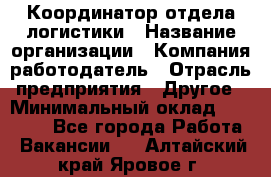 Координатор отдела логистики › Название организации ­ Компания-работодатель › Отрасль предприятия ­ Другое › Минимальный оклад ­ 25 000 - Все города Работа » Вакансии   . Алтайский край,Яровое г.